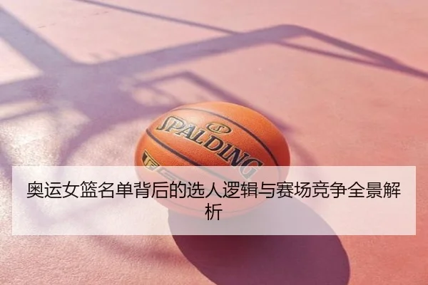奥运女篮名单背后的选人逻辑与赛场竞争全景解析