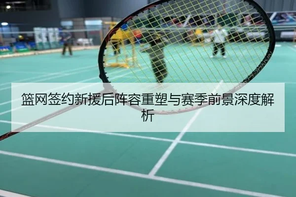 篮网签约新援后阵容重塑与赛季前景深度解析