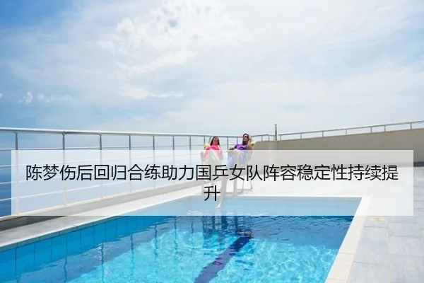 陈梦伤后回归合练助力国乒女队阵容稳定性持续提升