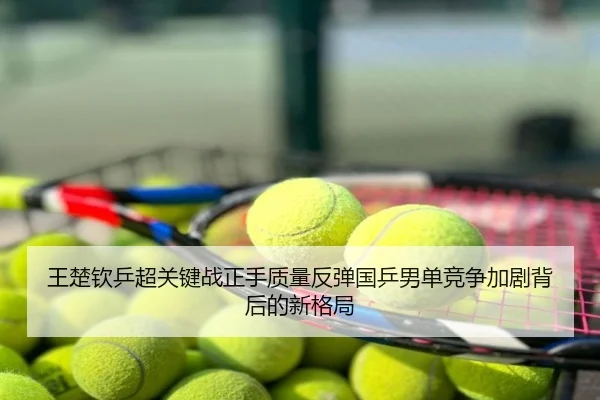 王楚钦乒超关键战正手质量反弹国乒男单竞争加剧背后的新格局