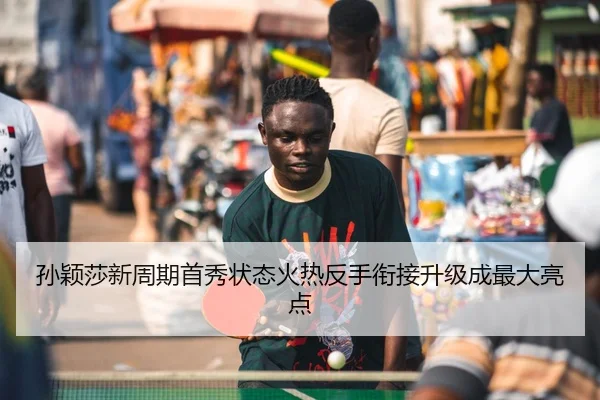 孙颖莎新周期首秀状态火热反手衔接升级成最大亮点