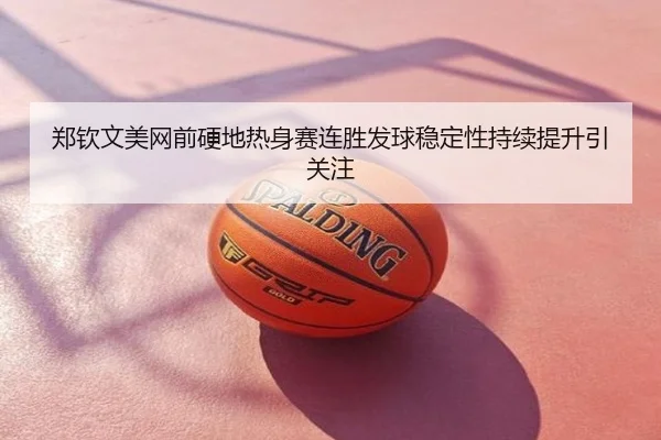 郑钦文美网前硬地热身赛连胜发球稳定性持续提升引关注