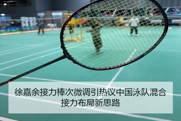 徐嘉余接力棒次微调引热议中国泳队混合接力布局新思路