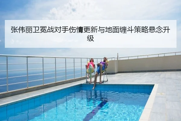 张伟丽卫冕战对手伤情更新与地面缠斗策略悬念升级