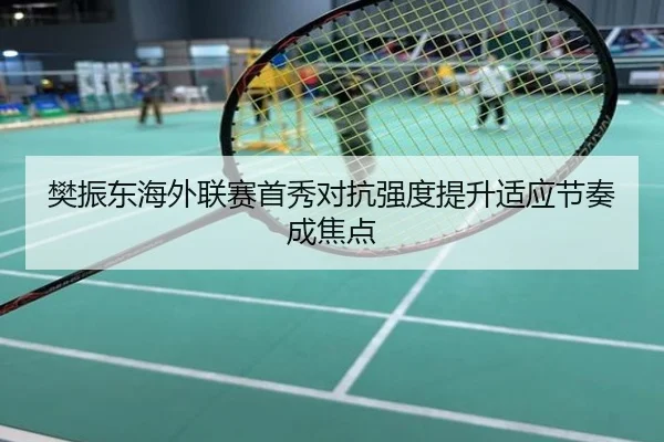 樊振东海外联赛首秀对抗强度提升适应节奏成焦点