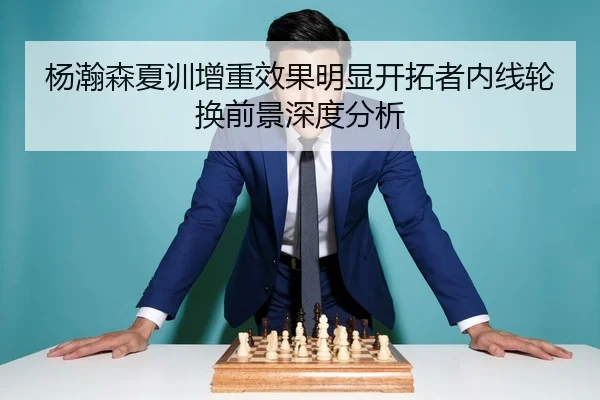 杨瀚森夏训增重效果明显开拓者内线轮换前景深度分析