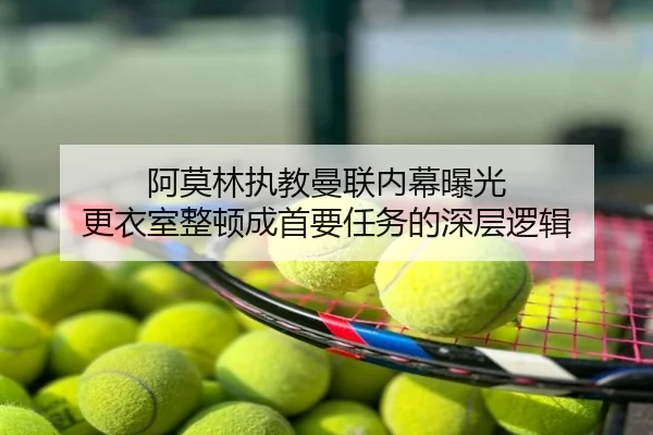 阿莫林执教曼联内幕曝光 更衣室整顿成首要任务的深层逻辑