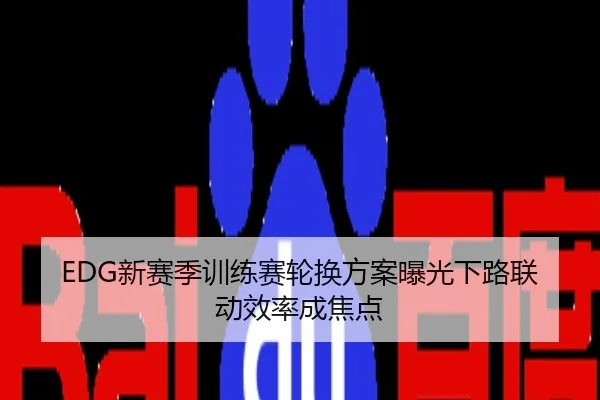 EDG新赛季训练赛轮换方案曝光下路联动效率成焦点